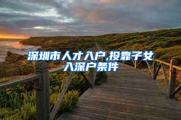 深圳市人才入户,投靠子女入深户条件