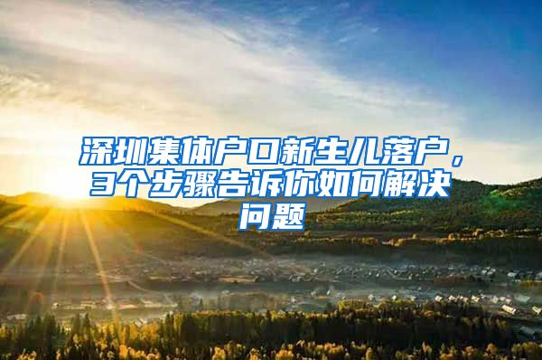 深圳集体户口新生儿落户，3个步骤告诉你如何解决问题