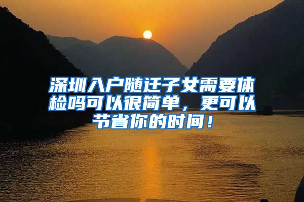 深圳入户随迁子女需要体检吗可以很简单，更可以节省你的时间！