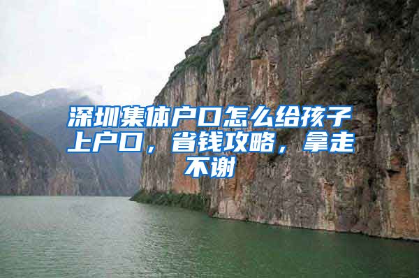 深圳集体户口怎么给孩子上户口，省钱攻略，拿走不谢