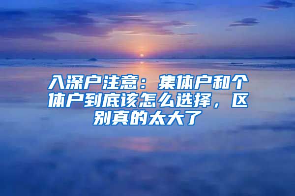 入深户注意：集体户和个体户到底该怎么选择，区别真的太大了