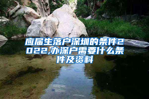 应届生落户深圳的条件2022,办深户需要什么条件及资料
