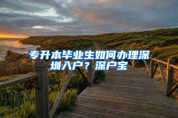 专升本毕业生如何办理深圳入户？深户宝
