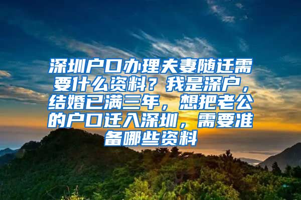 深圳户口办理夫妻随迁需要什么资料？我是深户，结婚已满三年，想把老公的户口迁入深圳，需要准备哪些资料