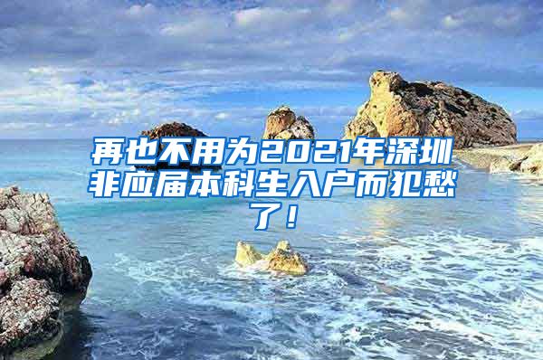 再也不用为2021年深圳非应届本科生入户而犯愁了！