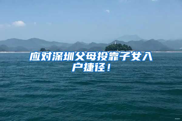 应对深圳父母投靠子女入户捷径！