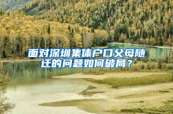 面对深圳集体户口父母随迁的问题如何破局？