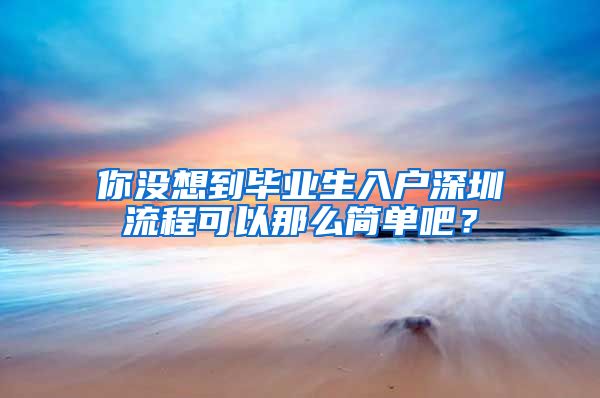 你没想到毕业生入户深圳流程可以那么简单吧？
