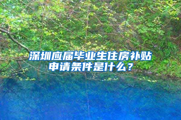 深圳应届毕业生住房补贴申请条件是什么？