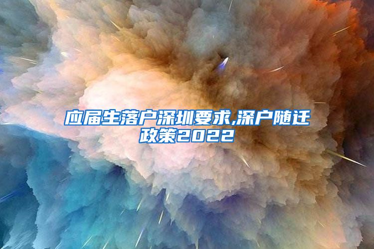 应届生落户深圳要求,深户随迁政策2022