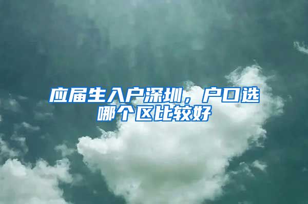 应届生入户深圳，户口选哪个区比较好