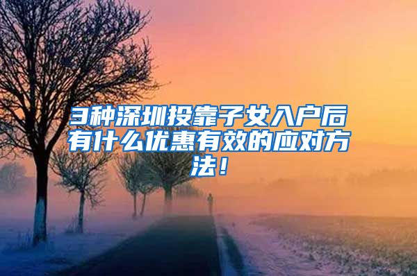 3种深圳投靠子女入户后有什么优惠有效的应对方法！