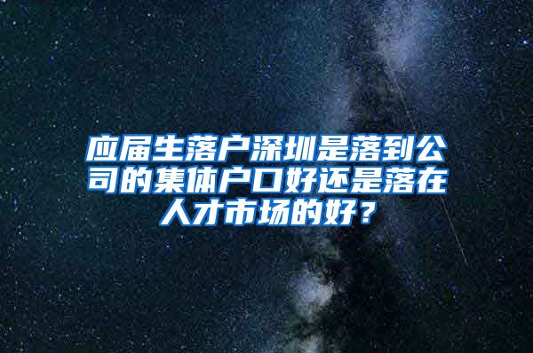 应届生落户深圳是落到公司的集体户口好还是落在人才市场的好？