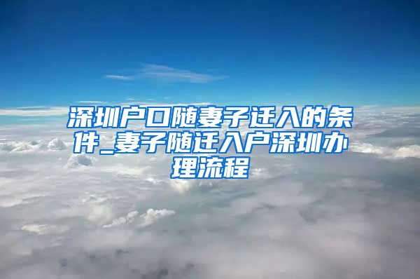 深圳户口随妻子迁入的条件_妻子随迁入户深圳办理流程