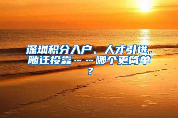 深圳积分入户、人才引进、随迁投靠……哪个更简单？