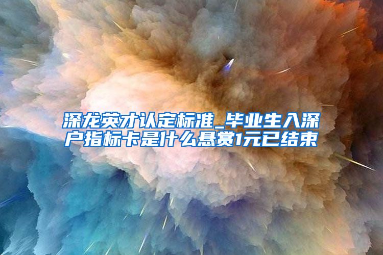 深龙英才认定标准_毕业生入深户指标卡是什么悬赏1元已结束