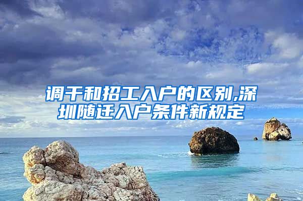 调干和招工入户的区别,深圳随迁入户条件新规定