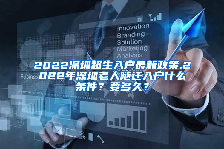 2022深圳超生入户最新政策,2022年深圳老人随迁入户什么条件？要多久？