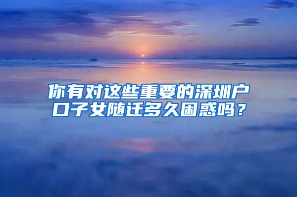 你有对这些重要的深圳户口子女随迁多久困惑吗？
