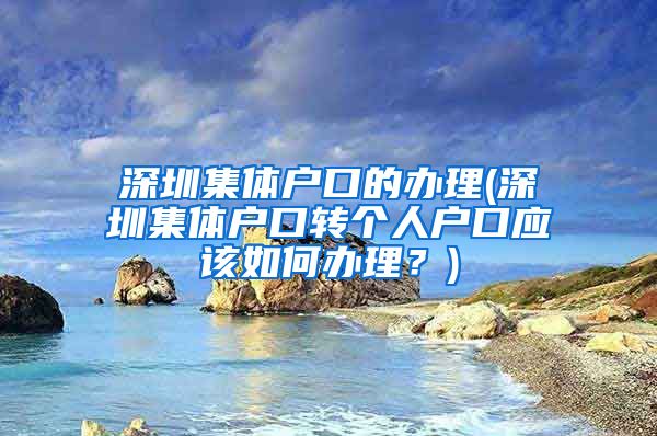 深圳集体户口的办理(深圳集体户口转个人户口应该如何办理？)