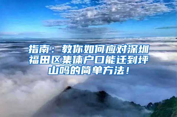 指南：教你如何应对深圳福田区集体户口能迁到坪山吗的简单方法！