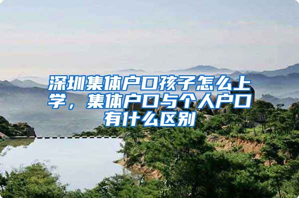 深圳集体户口孩子怎么上学，集体户口与个人户口有什么区别