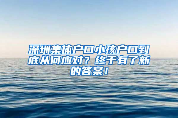 深圳集体户口小孩户口到底从何应对？终于有了新的答案！