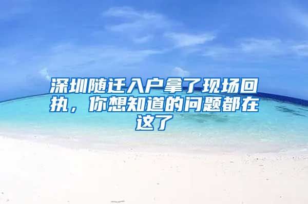 深圳随迁入户拿了现场回执，你想知道的问题都在这了