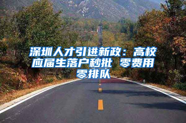 深圳人才引进新政：高校应届生落户秒批 零费用零排队