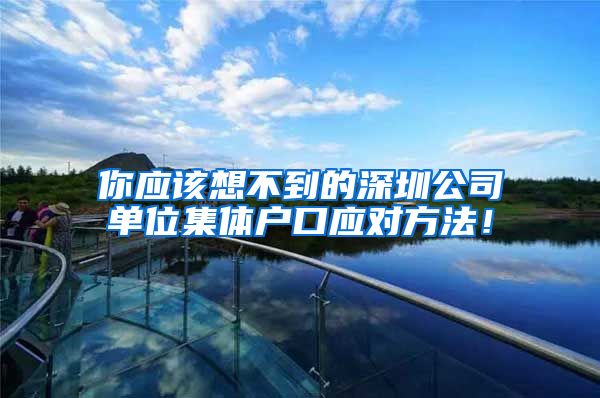 你应该想不到的深圳公司单位集体户口应对方法！