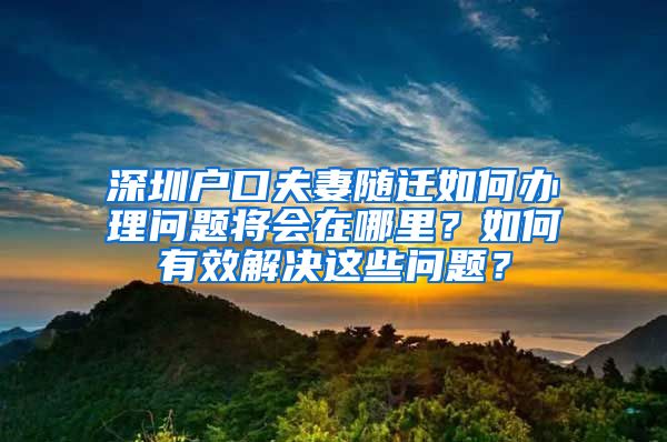 深圳户口夫妻随迁如何办理问题将会在哪里？如何有效解决这些问题？