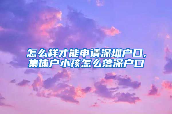 怎么样才能申请深圳户口,集体户小孩怎么落深户口