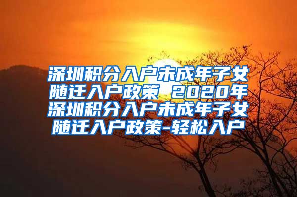 深圳积分入户未成年子女随迁入户政策 2020年深圳积分入户未成年子女随迁入户政策-轻松入户