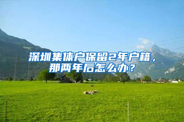 深圳集体户保留2年户籍，那两年后怎么办？