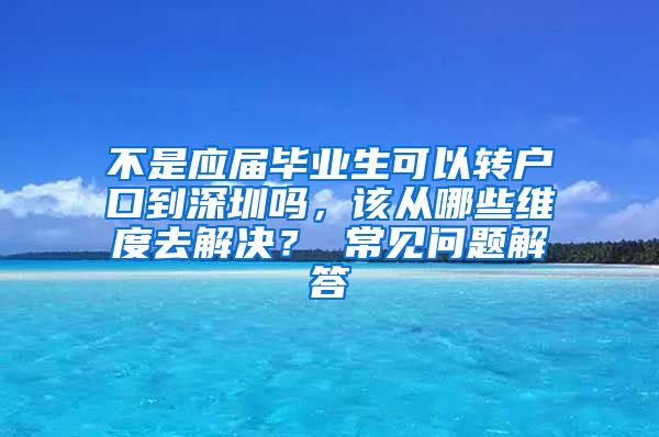 不是应届毕业生可以转户口到深圳吗，该从哪些维度去解决？ 常见问题解答
