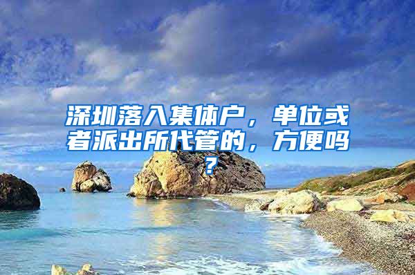 深圳落入集体户，单位或者派出所代管的，方便吗？