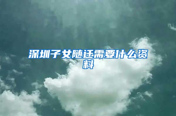 深圳子女随迁需要什么资料