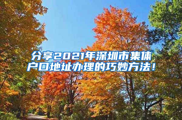 分享2021年深圳市集体户口地址办理的巧妙方法！
