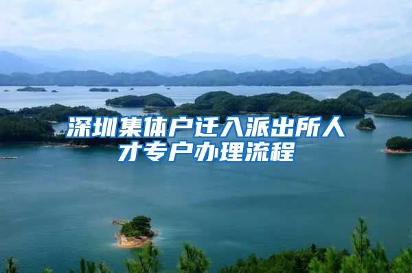 深圳集体户迁入派出所人才专户办理流程