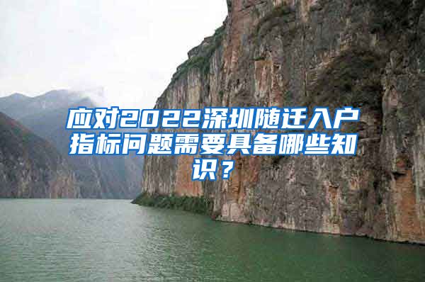 应对2022深圳随迁入户指标问题需要具备哪些知识？