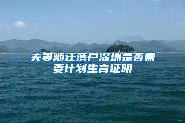 夫妻随迁落户深圳是否需要计划生育证明