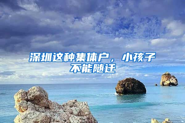 深圳这种集体户，小孩子不能随迁