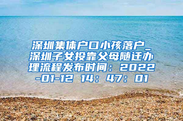 深圳集体户口小孩落户_深圳子女投靠父母随迁办理流程发布时间：2022-01-12 14：47：01