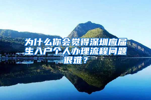 为什么你会觉得深圳应届生入户个人办理流程问题很难？
