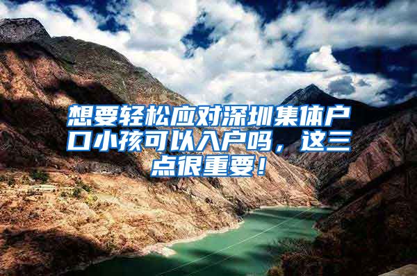 想要轻松应对深圳集体户口小孩可以入户吗，这三点很重要！