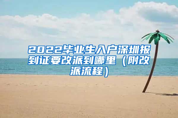 2022毕业生入户深圳报到证要改派到哪里（附改派流程）