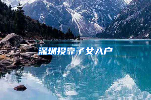 深圳投靠子女入户