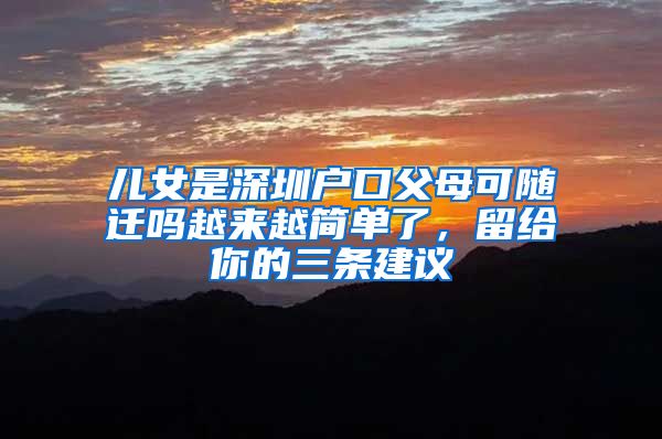 儿女是深圳户口父母可随迁吗越来越简单了，留给你的三条建议