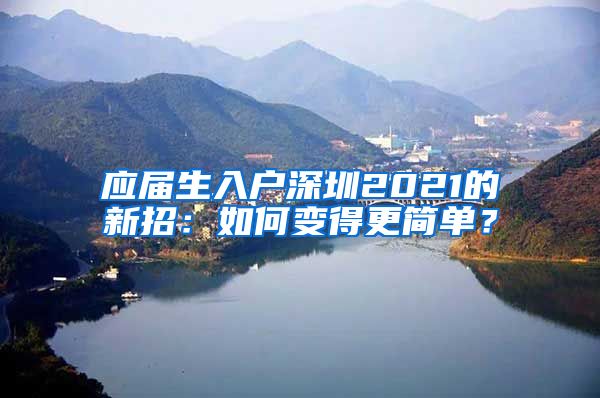 应届生入户深圳2021的新招：如何变得更简单？