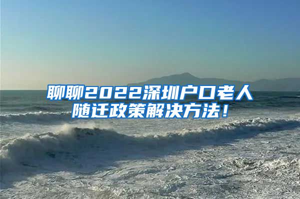 聊聊2022深圳户口老人随迁政策解决方法！